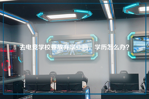 去电竞学校要放弃学业吗，学历怎么办？